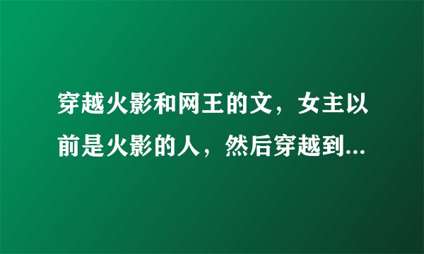穿越火影和网王的文，女主以前是火影的人，然后穿越到了网王，她的忍术还在。