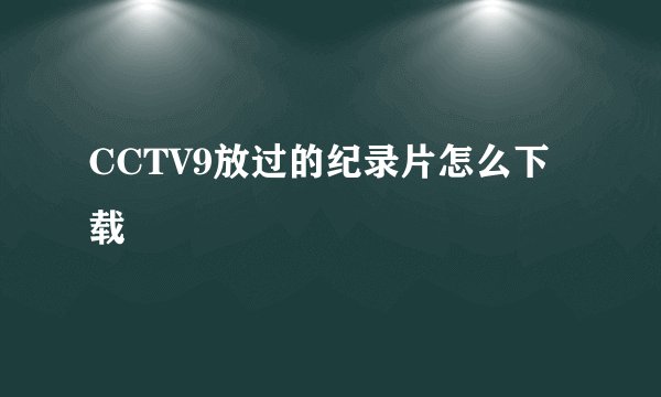 CCTV9放过的纪录片怎么下载
