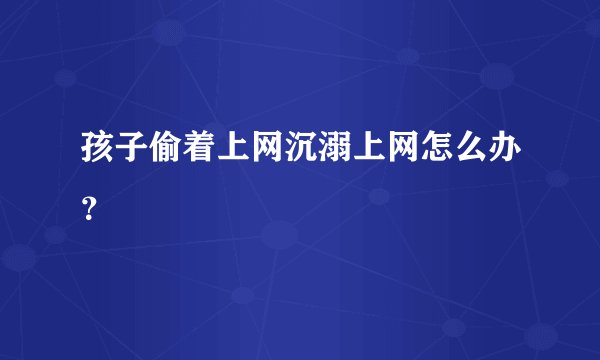 孩子偷着上网沉溺上网怎么办？