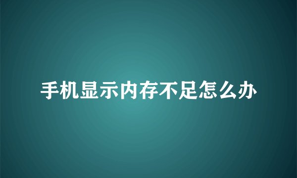 手机显示内存不足怎么办