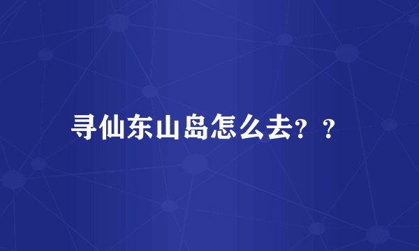 寻仙东山岛怎么去？？