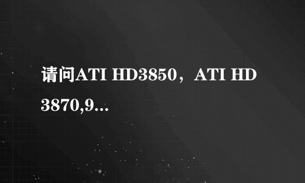 请问ATI HD3850，ATI HD3870,9600GT,8800GT的功率各是多少？他们彼此之间的性能相差多大？