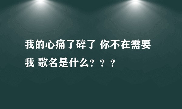 我的心痛了碎了 你不在需要我 歌名是什么？？？