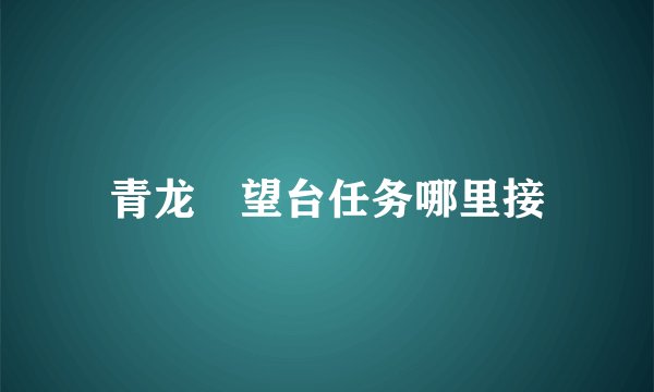 青龙瞭望台任务哪里接