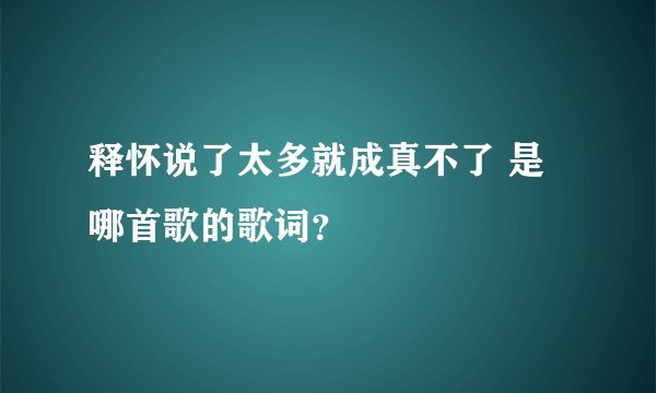 释怀说了太多就成真不了 是哪首歌的歌词？