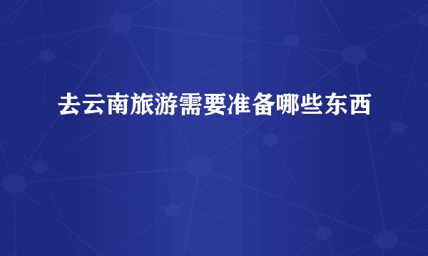去云南旅游需要准备哪些东西