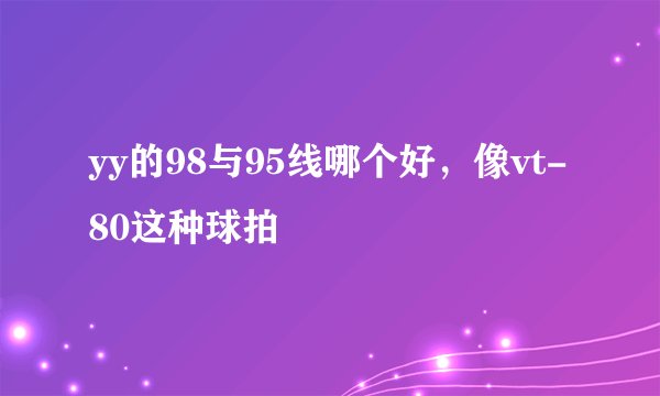 yy的98与95线哪个好，像vt-80这种球拍