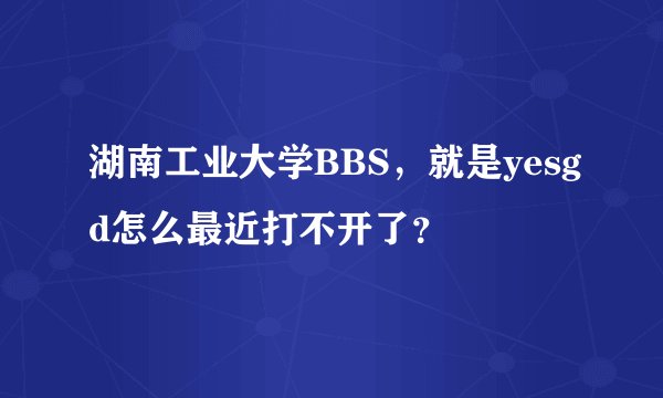 湖南工业大学BBS，就是yesgd怎么最近打不开了？