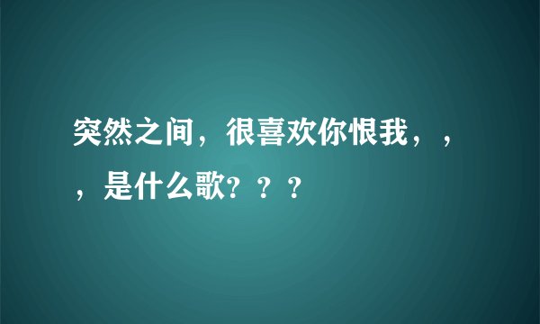 突然之间，很喜欢你恨我，，，是什么歌？？？