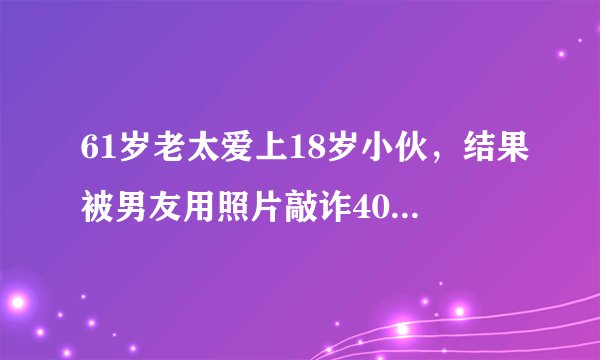 61岁老太爱上18岁小伙，结果被男友用照片敲诈40万，忘年恋有真爱吗？