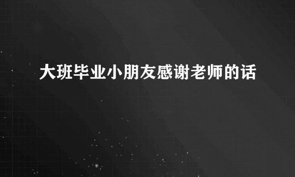 大班毕业小朋友感谢老师的话
