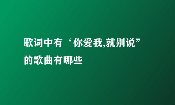 歌词中有‘你爱我,就别说”的歌曲有哪些