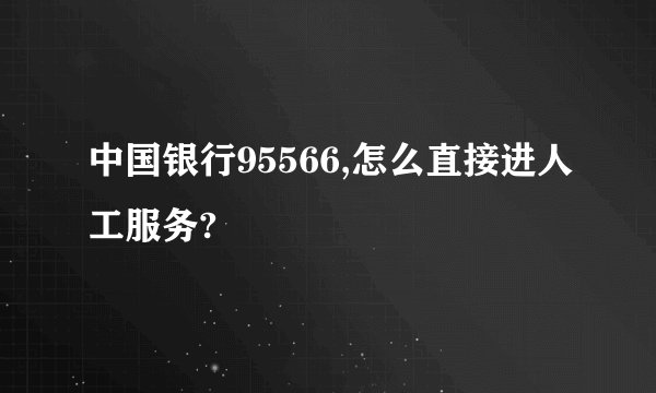 中国银行95566,怎么直接进人工服务?