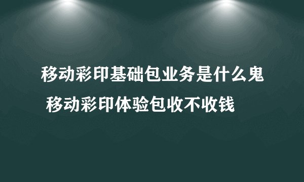 移动彩印基础包业务是什么鬼 移动彩印体验包收不收钱