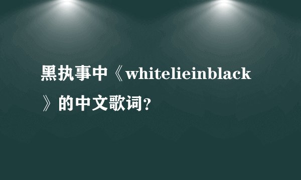 黑执事中《whitelieinblack》的中文歌词？