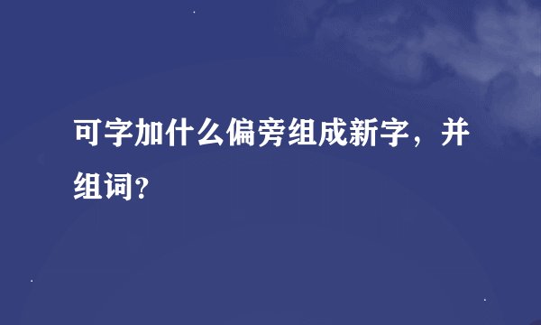 可字加什么偏旁组成新字，并组词？