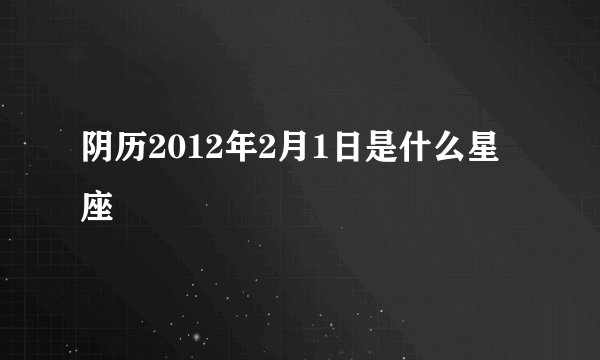 阴历2012年2月1日是什么星座
