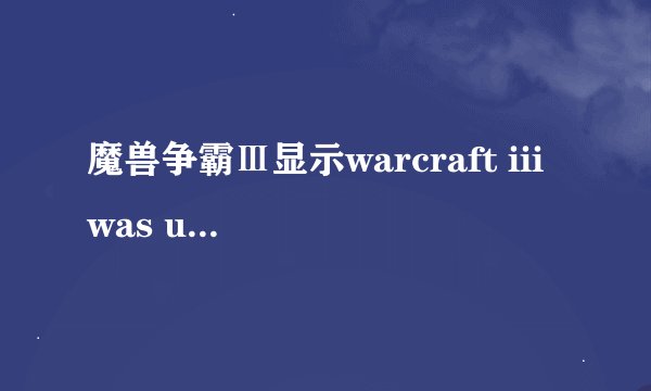 魔兽争霸Ⅲ显示warcraft iii was unable to initialize