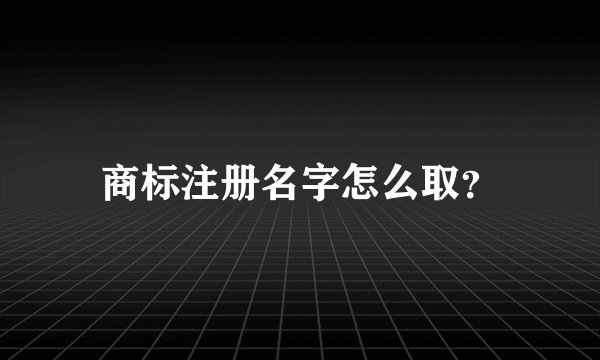 商标注册名字怎么取？