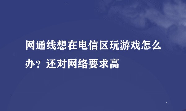 网通线想在电信区玩游戏怎么办？还对网络要求高