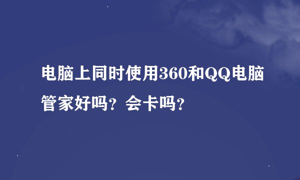 电脑上同时使用360和QQ电脑管家好吗？会卡吗？