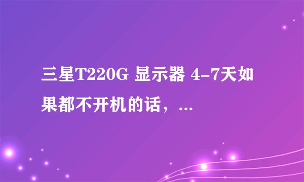 三星T220G 显示器 4-7天如果都不开机的话，再次开机就会白屏。