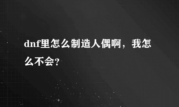 dnf里怎么制造人偶啊，我怎么不会？