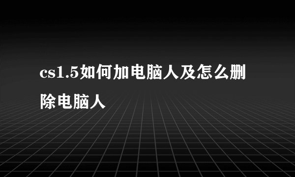 cs1.5如何加电脑人及怎么删除电脑人