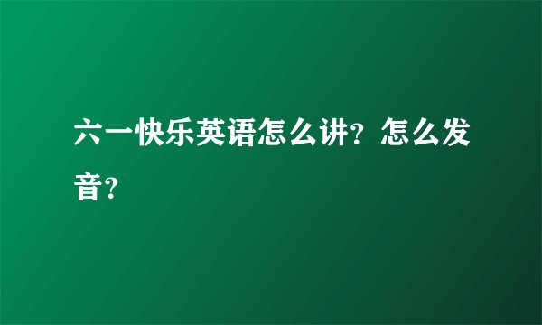 六一快乐英语怎么讲？怎么发音？