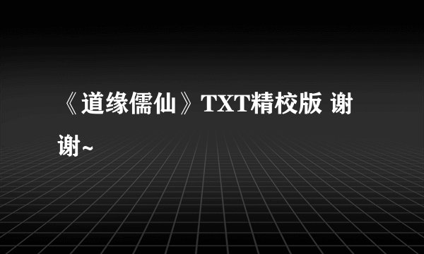 《道缘儒仙》TXT精校版 谢谢~