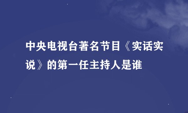 中央电视台著名节目《实话实说》的第一任主持人是谁