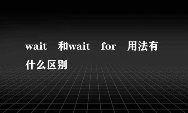 wait 和wait for 用法有什么区别