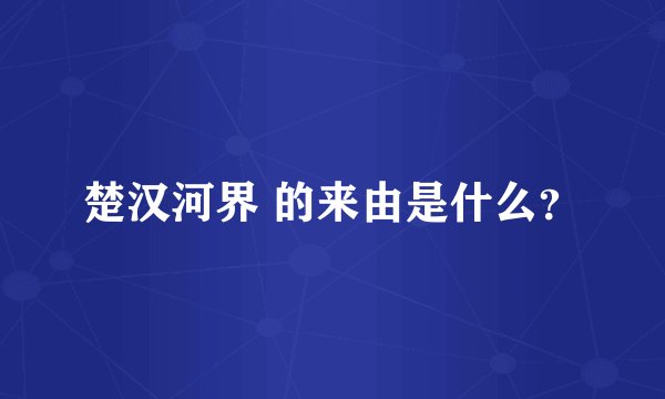 楚汉河界 的来由是什么？