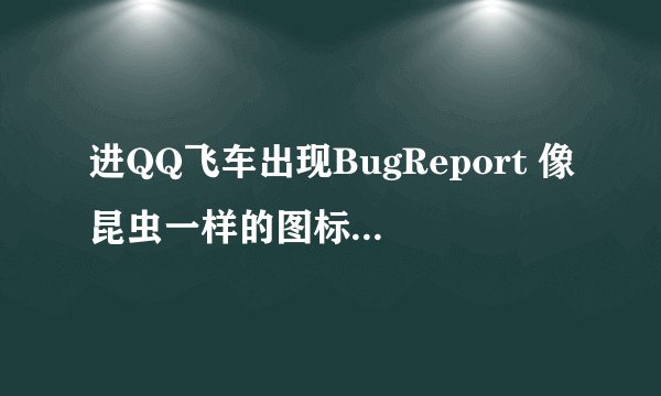 进QQ飞车出现BugReport 像昆虫一样的图标 但是飞车却还能和往常一样运行 不会被强制关闭什么的