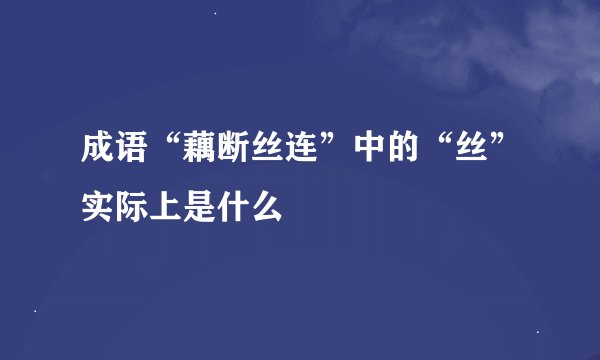 成语“藕断丝连”中的“丝”实际上是什么