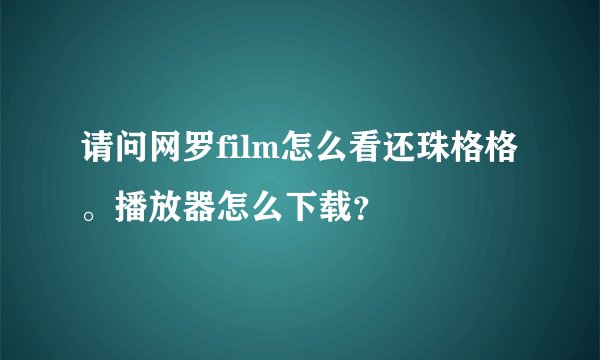 请问网罗film怎么看还珠格格。播放器怎么下载？