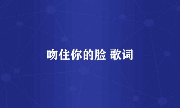 吻住你的脸 歌词