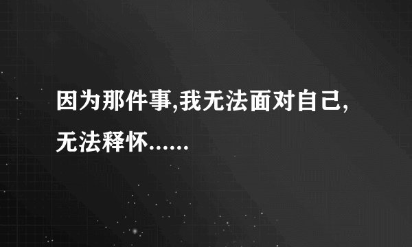 因为那件事,我无法面对自己,无法释怀......