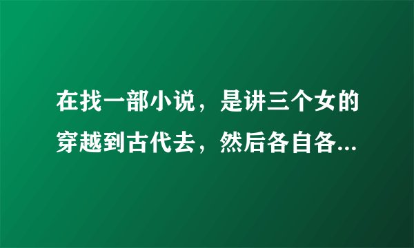 在找一部小说，是讲三个女的穿越到古代去，然后各自各王在一起了，是架空的