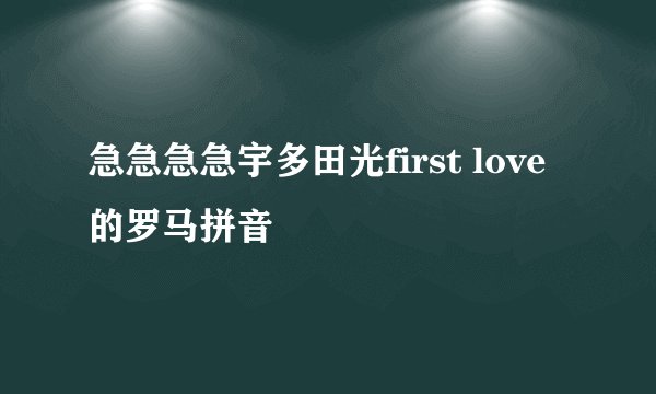 急急急急宇多田光first love的罗马拼音