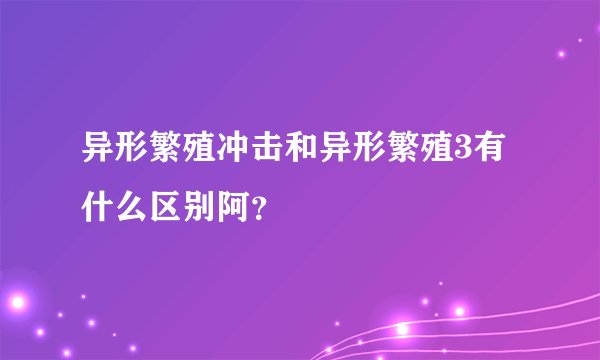 异形繁殖冲击和异形繁殖3有什么区别阿？