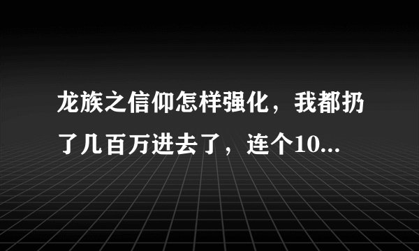 龙族之信仰怎样强化，我都扔了几百万进去了，连个10都上不了，而且还越降越低