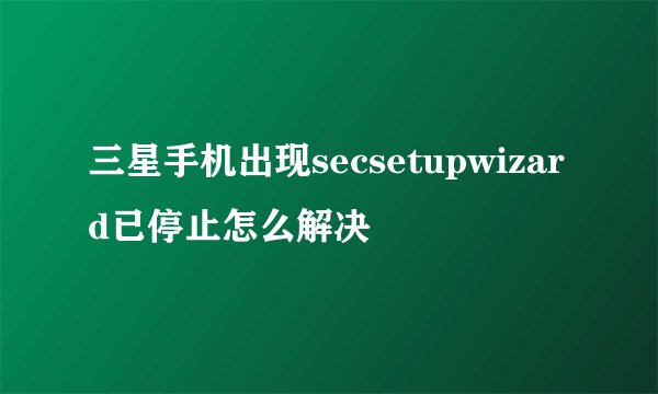 三星手机出现secsetupwizard已停止怎么解决
