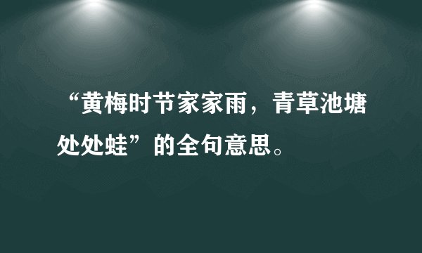 “黄梅时节家家雨，青草池塘处处蛙”的全句意思。