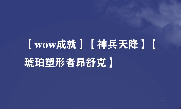 【wow成就】【神兵天降】【琥珀塑形者昂舒克】