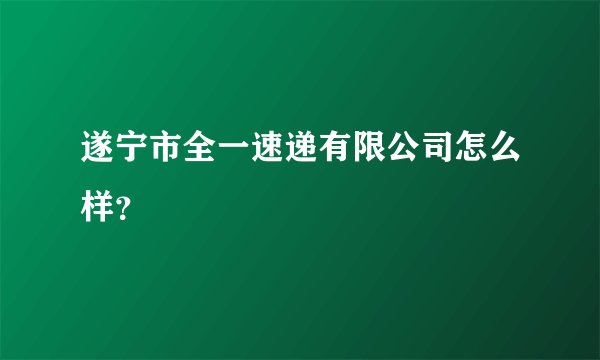遂宁市全一速递有限公司怎么样？