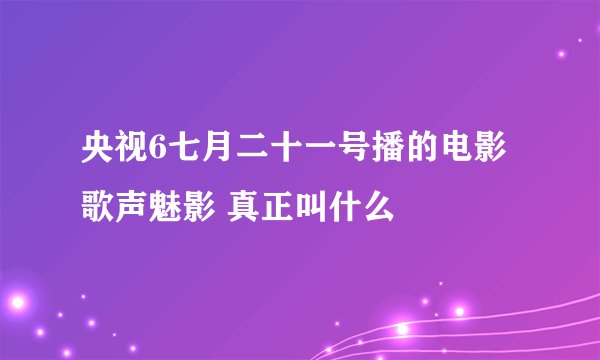 央视6七月二十一号播的电影歌声魅影 真正叫什么
