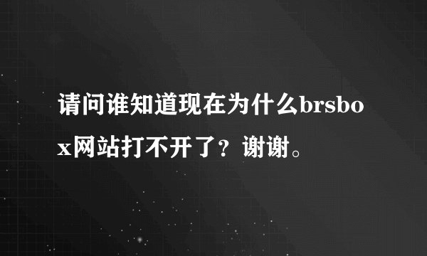 请问谁知道现在为什么brsbox网站打不开了？谢谢。