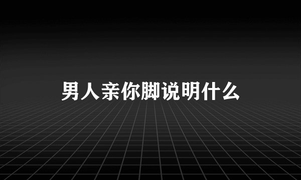 男人亲你脚说明什么