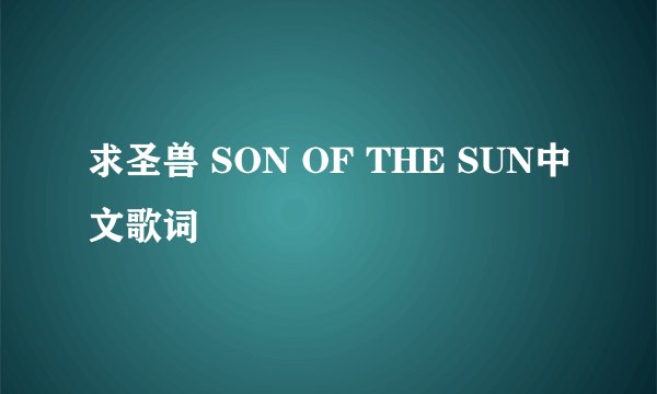 求圣兽 SON OF THE SUN中文歌词